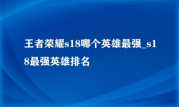 王者荣耀s18哪个英雄最强_s18最强英雄排名