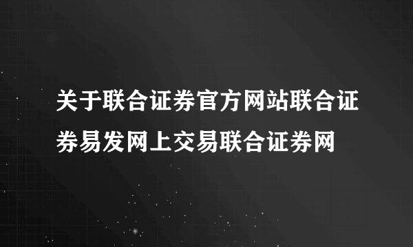 关于联合证券官方网站联合证券易发网上交易联合证券网