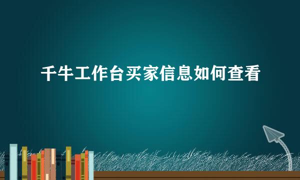 千牛工作台买家信息如何查看