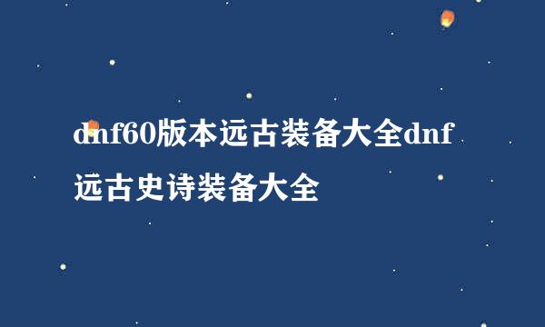 dnf60版本远古装备大全dnf远古史诗装备大全