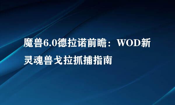 魔兽6.0德拉诺前瞻：WOD新灵魂兽戈拉抓捕指南