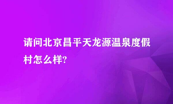 请问北京昌平天龙源温泉度假村怎么样?