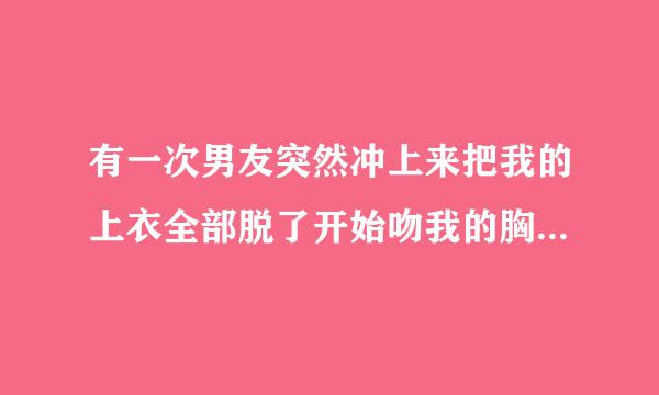 有一次男友突然冲上来把我的上衣全部脱了开始吻我的胸我应该怎么办