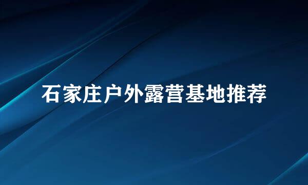 石家庄户外露营基地推荐