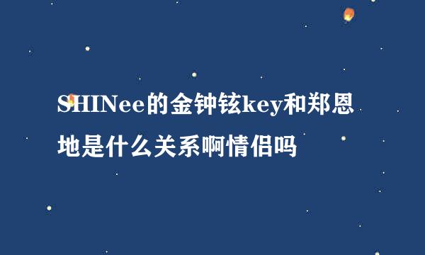 SHINee的金钟铉key和郑恩地是什么关系啊情侣吗