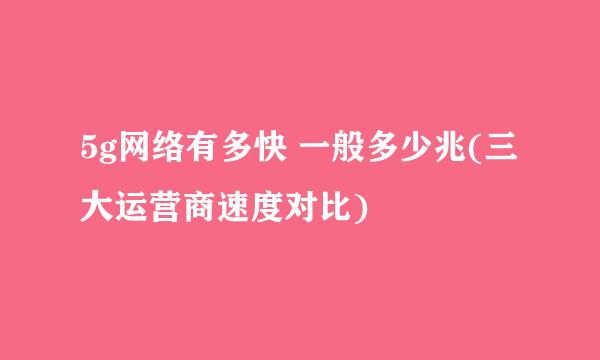 5g网络有多快 一般多少兆(三大运营商速度对比)