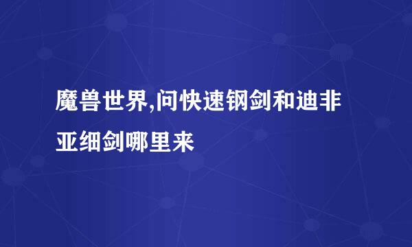 魔兽世界,问快速钢剑和迪非亚细剑哪里来