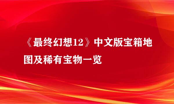 《最终幻想12》中文版宝箱地图及稀有宝物一览