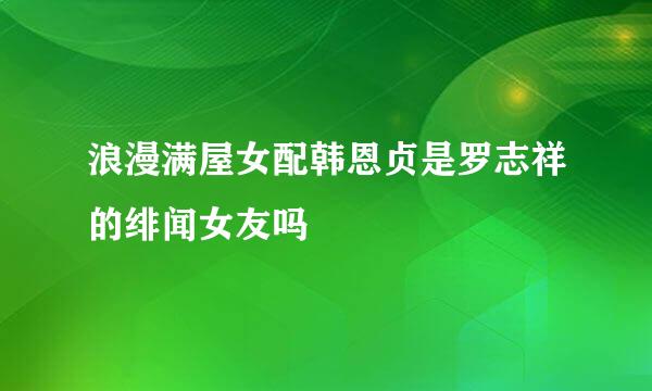 浪漫满屋女配韩恩贞是罗志祥的绯闻女友吗