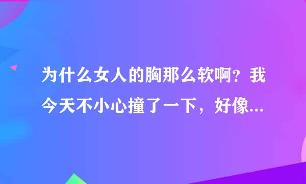 为什么女人的胸那么软啊？我今天不小心撞了一下，好像水一样，好像里面全部都是水