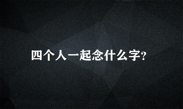 四个人一起念什么字？