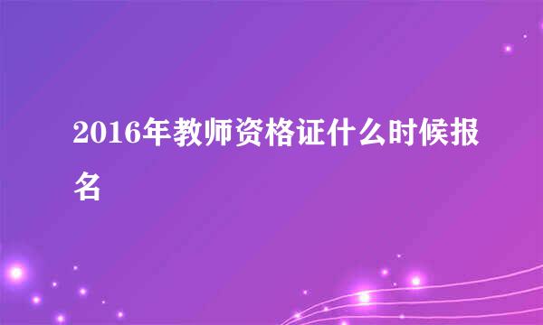 2016年教师资格证什么时候报名