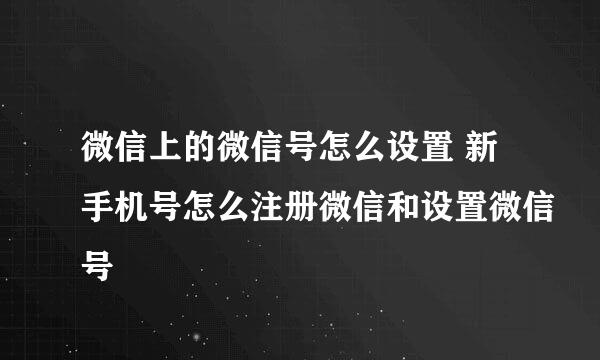 微信上的微信号怎么设置 新手机号怎么注册微信和设置微信号