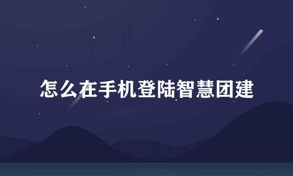 怎么在手机登陆智慧团建