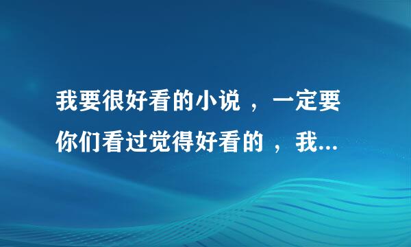 我要很好看的小说 ，一定要你们看过觉得好看的 ，我会给多分分哦