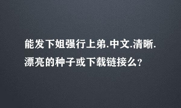 能发下姐强行上弟.中文.清晰.漂亮的种子或下载链接么？