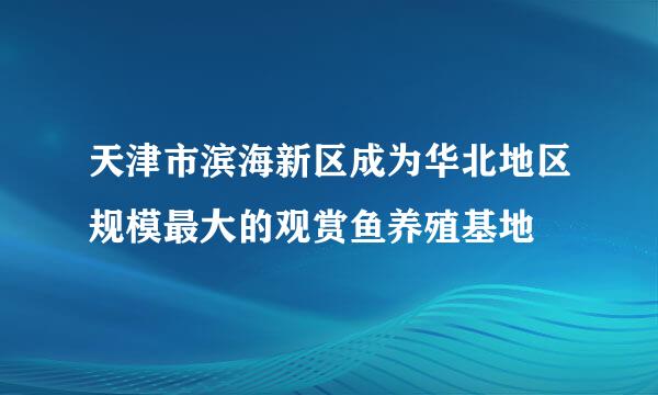 天津市滨海新区成为华北地区规模最大的观赏鱼养殖基地