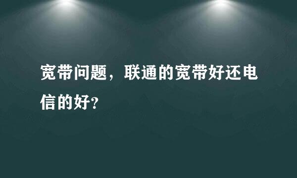 宽带问题，联通的宽带好还电信的好？