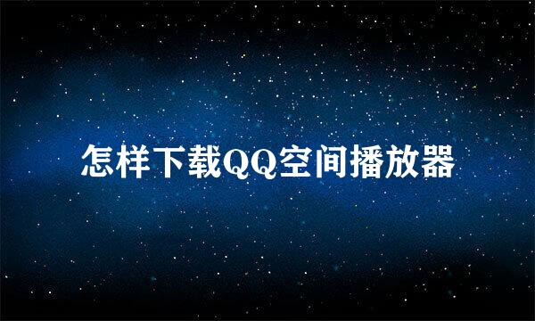 怎样下载QQ空间播放器