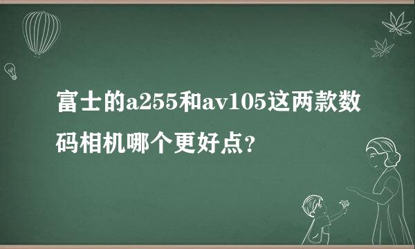 富士的a255和av105这两款数码相机哪个更好点？