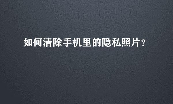 如何清除手机里的隐私照片？