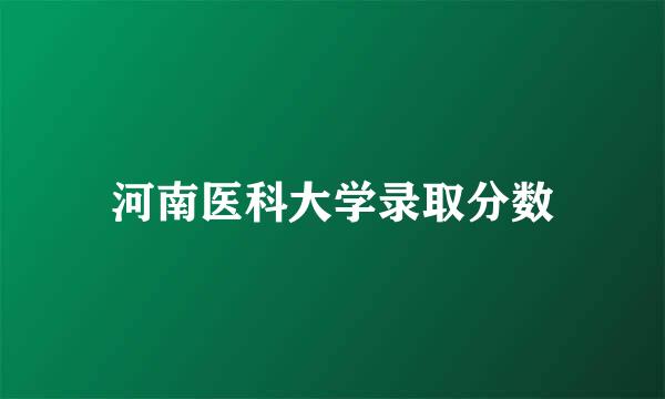 河南医科大学录取分数