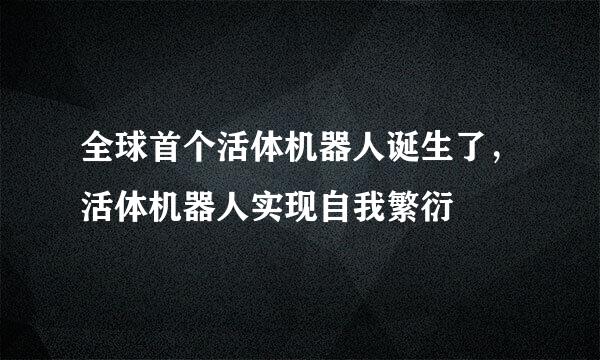 全球首个活体机器人诞生了，活体机器人实现自我繁衍