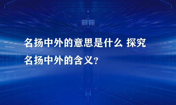 名扬中外的意思是什么 探究名扬中外的含义？