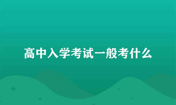 高中入学考试一般考什么