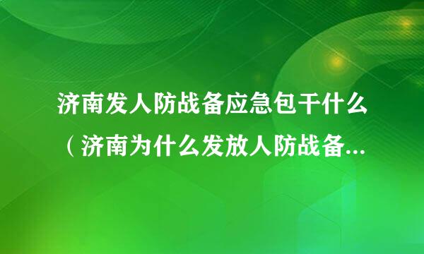 济南发人防战备应急包干什么（济南为什么发放人防战备应急包济南本地宝）