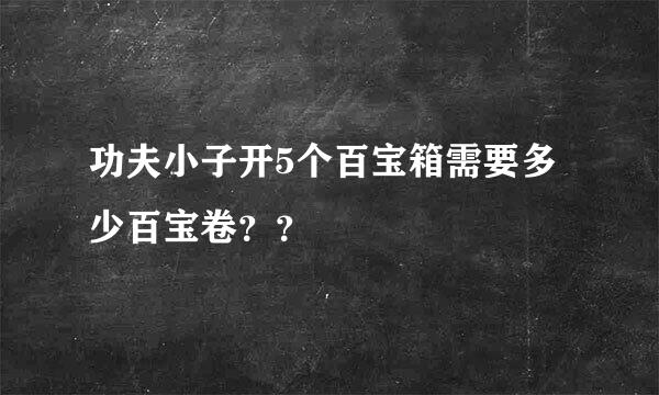 功夫小子开5个百宝箱需要多少百宝卷？？