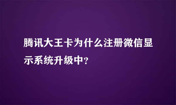 腾讯大王卡为什么注册微信显示系统升级中？