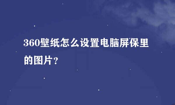 360壁纸怎么设置电脑屏保里的图片？