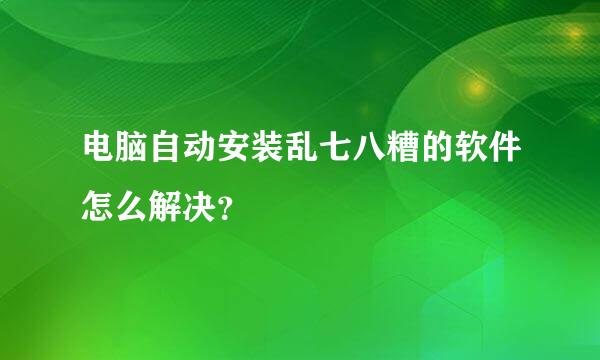 电脑自动安装乱七八糟的软件怎么解决？