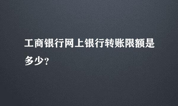 工商银行网上银行转账限额是多少？