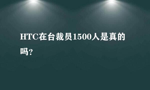 HTC在台裁员1500人是真的吗？