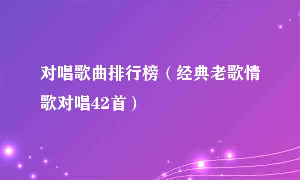 对唱歌曲排行榜（经典老歌情歌对唱42首）