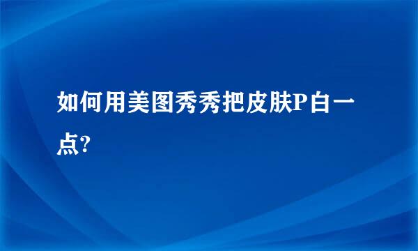 如何用美图秀秀把皮肤P白一点?