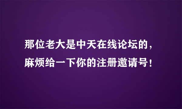 那位老大是中天在线论坛的，麻烦给一下你的注册邀请号！