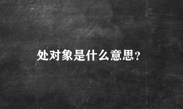 处对象是什么意思？