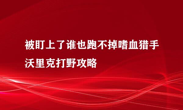 被盯上了谁也跑不掉嗜血猎手沃里克打野攻略