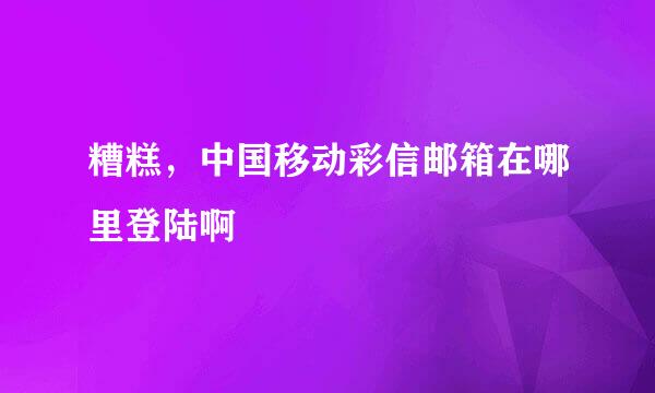 糟糕，中国移动彩信邮箱在哪里登陆啊