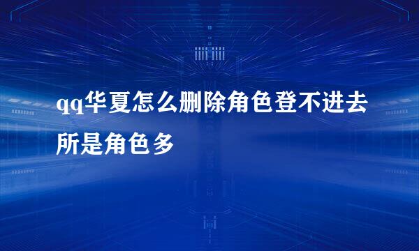 qq华夏怎么删除角色登不进去所是角色多