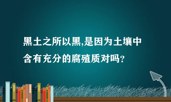 黑土之所以黑,是因为土壤中含有充分的腐殖质对吗？