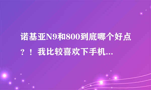 诺基亚N9和800到底哪个好点？！我比较喜欢下手机软件…求高手解答…