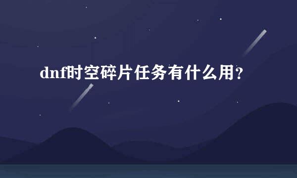 dnf时空碎片任务有什么用？