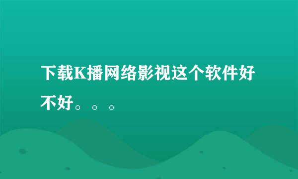 下载K播网络影视这个软件好不好。。。