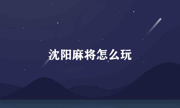 沈阳麻将怎么玩