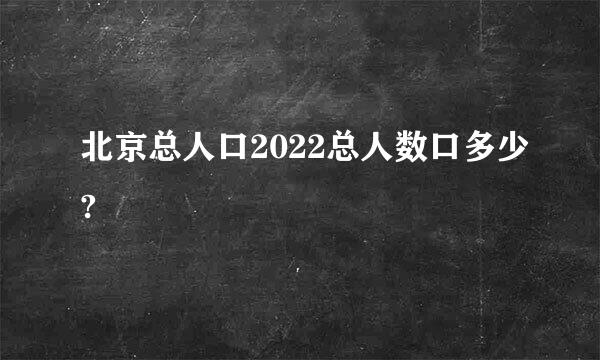 北京总人口2022总人数口多少?