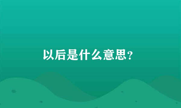 以后是什么意思？